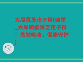 大晟灵芝孢子粉(破壁_大晟破壁灵芝孢子粉：高效吸收，健康守护)