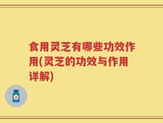 食用灵芝有哪些功效作用(灵芝的功效与作用详解)