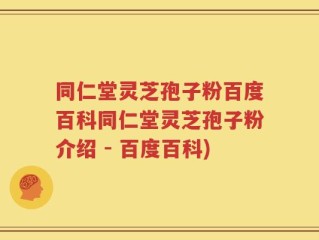 同仁堂灵芝孢子粉百度百科同仁堂灵芝孢子粉介绍 - 百度百科)