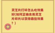 灵芝片打碎怎么吃效果好(如何正确食用灵芝片碎片以获得最佳效果？)