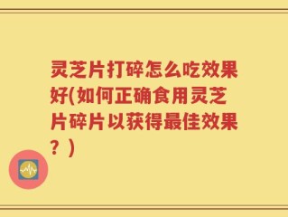 灵芝片打碎怎么吃效果好(如何正确食用灵芝片碎片以获得最佳效果？)