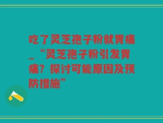 吃了灵芝孢子粉就胃痛_“灵芝孢子粉引发胃痛？探讨可能原因及预防措施”