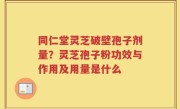 同仁堂灵芝破壁孢子剂量？灵芝孢子粉功效与作用及用量是什么