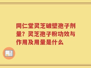 同仁堂灵芝破壁孢子剂量？灵芝孢子粉功效与作用及用量是什么