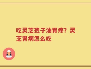 吃灵芝孢子油胃疼？灵芝胃病怎么吃