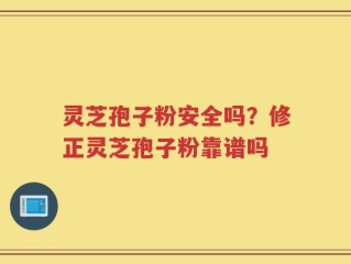 灵芝孢子粉安全吗？修正灵芝孢子粉靠谱吗