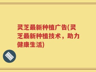 灵芝最新种植广告(灵芝最新种植技术，助力健康生活)