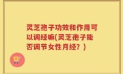 灵芝孢子功效和作用可以调经嘛(灵芝孢子能否调节女性月经？)