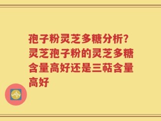 孢子粉灵芝多糖分析？灵芝孢子粉的灵芝多糖含量高好还是三萜含量高好