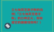 三七加灵芝孢子粉的功效(「三七加灵芝孢子粉」的口碑正火，你知道它的健康功效吗？)
