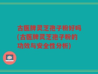 古医牌灵芝孢子粉好吗(古医牌灵芝孢子粉的功效与安全性分析)