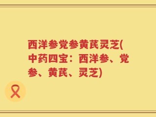 西洋参党参黄芪灵芝(中药四宝：西洋参、党参、黄芪、灵芝)