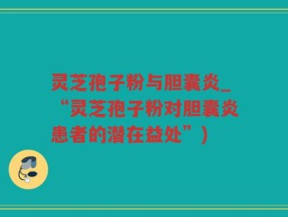 灵芝孢子粉与胆囊炎_“灵芝孢子粉对胆囊炎患者的潜在益处”)