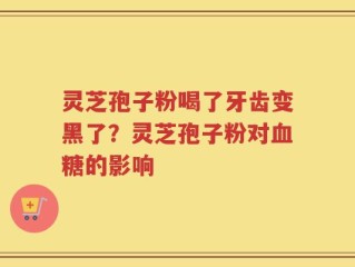 灵芝孢子粉喝了牙齿变黑了？灵芝孢子粉对血糖的影响