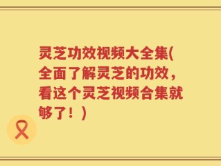 灵芝功效视频大全集(全面了解灵芝的功效，看这个灵芝视频合集就够了！)