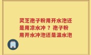 灵芝孢子粉用开水泡还是用凉水冲 ？孢子粉用开水冲泡还是温水泡