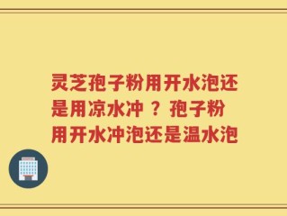 灵芝孢子粉用开水泡还是用凉水冲 ？孢子粉用开水冲泡还是温水泡