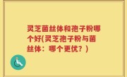 灵芝菌丝体和孢子粉哪个好(灵芝孢子粉与菌丝体：哪个更优？)
