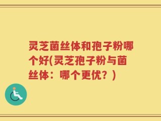 灵芝菌丝体和孢子粉哪个好(灵芝孢子粉与菌丝体：哪个更优？)