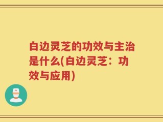 白边灵芝的功效与主治是什么(白边灵芝：功效与应用)