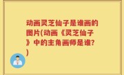 动画灵芝仙子是谁画的图片(动画《灵芝仙子》中的主角画师是谁？)