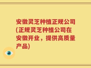 安徽灵芝种植正规公司(正规灵芝种植公司在安徽开业，提供高质量产品)