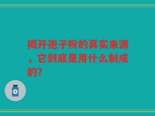 揭开孢子粉的真实来源，它到底是用什么制成的？