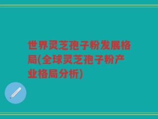 世界灵芝孢子粉发展格局(全球灵芝孢子粉产业格局分析)