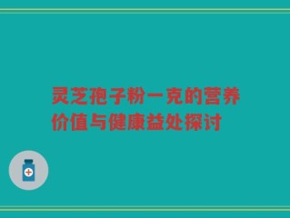 灵芝孢子粉一克的营养价值与健康益处探讨