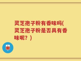 灵芝孢子粉有香味吗(灵芝孢子粉是否具有香味呢？)