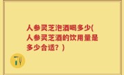 人参灵芝泡酒喝多少(人参灵芝酒的饮用量是多少合适？)