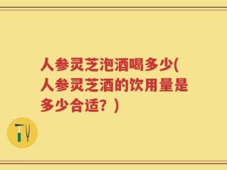 人参灵芝泡酒喝多少(人参灵芝酒的饮用量是多少合适？)