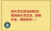 肉片灵芝煲汤的做法(慢炖肉片灵芝汤，尝鲜补身，美味简单！)