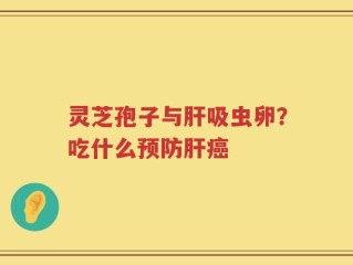 灵芝孢子与肝吸虫卵？吃什么预防肝癌