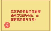 灵芝的作用和价值有哪些呢(灵芝的功效：全面解读价值与作用)