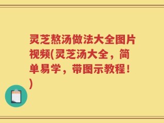 灵芝熬汤做法大全图片视频(灵芝汤大全，简单易学，带图示教程！)