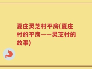 夏庄灵芝村平房(夏庄村的平房——灵芝村的故事)