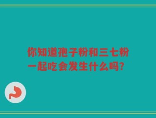 你知道孢子粉和三七粉一起吃会发生什么吗？