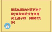 湿寒体质能吃灵芝孢子粉(湿寒体质适合食用灵芝孢子粉，健康好处多)