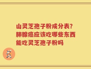 山灵芝孢子粉成分表？肺腺癌应该吃哪些东西能吃灵芝孢子粉吗