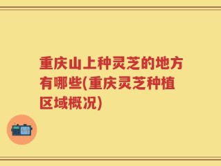 重庆山上种灵芝的地方有哪些(重庆灵芝种植区域概况)