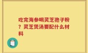吃完海参喝灵芝孢子粉？灵芝煲汤要配什么材料