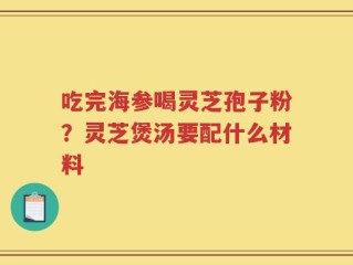 吃完海参喝灵芝孢子粉？灵芝煲汤要配什么材料