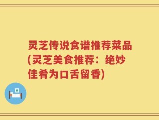 灵芝传说食谱推荐菜品(灵芝美食推荐：绝妙佳肴为口舌留香)