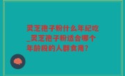 灵芝孢子粉什么年纪吃_灵芝孢子粉适合哪个年龄段的人群食用？