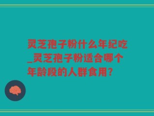 灵芝孢子粉什么年纪吃_灵芝孢子粉适合哪个年龄段的人群食用？
