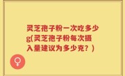 灵芝孢子粉一次吃多少g(灵芝孢子粉每次摄入量建议为多少克？)