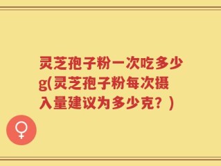 灵芝孢子粉一次吃多少g(灵芝孢子粉每次摄入量建议为多少克？)