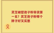 灵芝破壁孢子粉带货第一名？灵芝孢子粉哪个牌子好又实惠