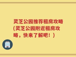 灵芝公园推荐租房攻略(灵芝公园附近租房攻略，快来了解吧！)